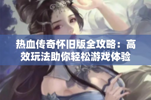 热血传奇怀旧版全攻略：高效玩法助你轻松游戏体验