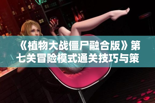 《植物大战僵尸融合版》第七关冒险模式通关技巧与策略分享