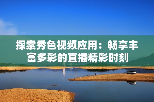 探索秀色视频应用：畅享丰富多彩的直播精彩时刻