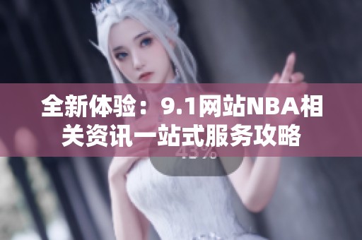 全新体验：9.1网站NBA相关资讯一站式服务攻略