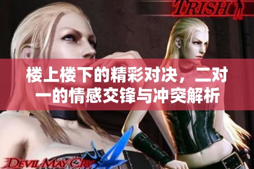 楼上楼下的精彩对决，二对一的情感交锋与冲突解析