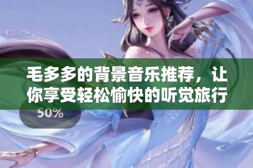 毛多多的背景音乐推荐，让你享受轻松愉快的听觉旅行
