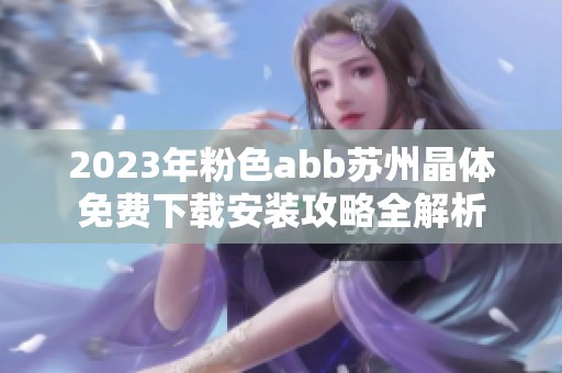 2023年粉色abb苏州晶体免费下载安装攻略全解析