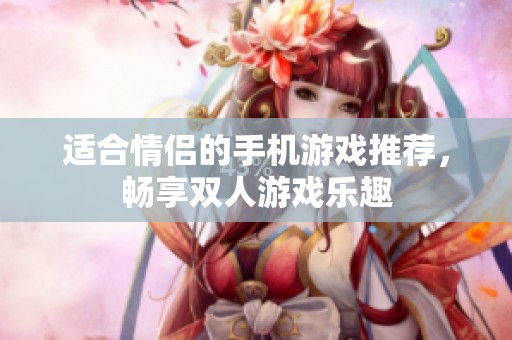 适合情侣的手机游戏推荐，畅享双人游戏乐趣
