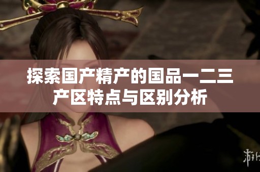 探索国产精产的国品一二三产区特点与区别分析