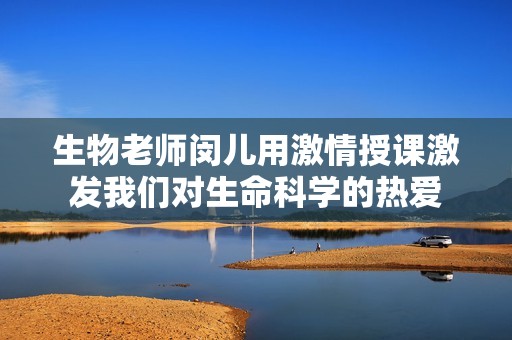 生物老师闵儿用激情授课激发我们对生命科学的热爱
