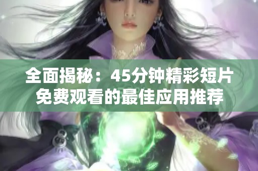 全面揭秘：45分钟精彩短片免费观看的最佳应用推荐