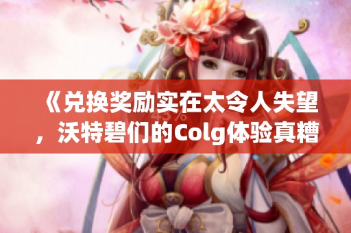 《兑换奖励实在太令人失望，沃特碧们的Colg体验真糟糕》