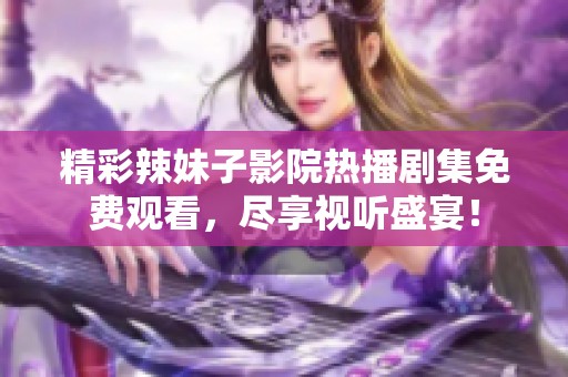 精彩辣妹子影院热播剧集免费观看，尽享视听盛宴！