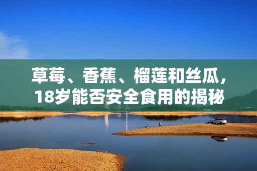 草莓、香蕉、榴莲和丝瓜，18岁能否安全食用的揭秘