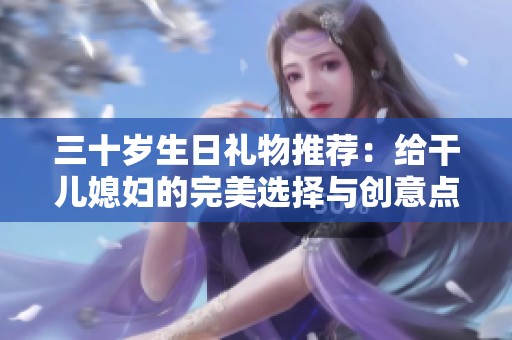三十岁生日礼物推荐：给干儿媳妇的完美选择与创意点子