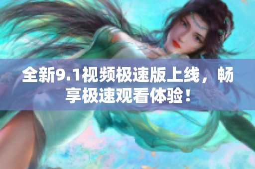 全新9.1视频极速版上线，畅享极速观看体验！
