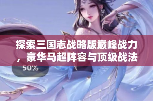 探索三国志战略版巅峰战力，豪华马超阵容与顶级战法配置揭秘