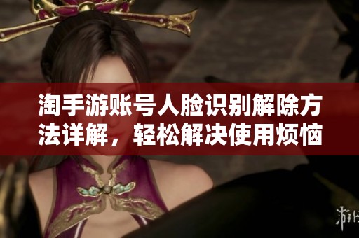 淘手游账号人脸识别解除方法详解，轻松解决使用烦恼