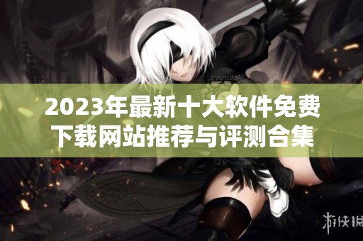 2023年最新十大软件免费下载网站推荐与评测合集