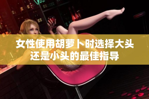 女性使用胡萝卜时选择大头还是小头的最佳指导