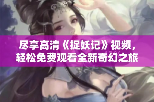 尽享高清《捉妖记》视频，轻松免费观看全新奇幻之旅