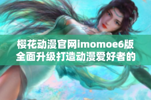 樱花动漫官网imomoe6版全面升级打造动漫爱好者的天堂