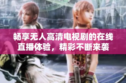 畅享无人高清电视剧的在线直播体验，精彩不断来袭