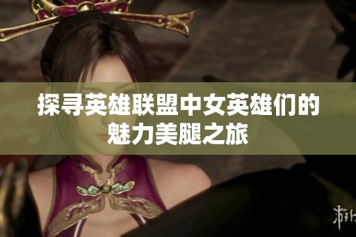 探寻英雄联盟中女英雄们的魅力美腿之旅