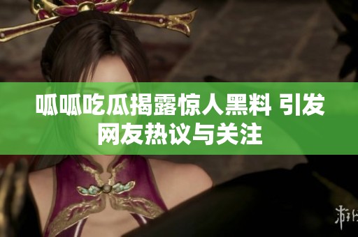 呱呱吃瓜揭露惊人黑料 引发网友热议与关注