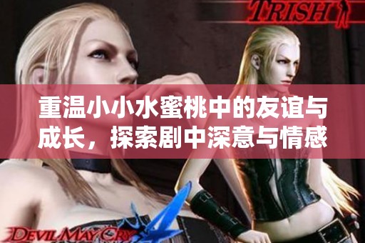 重温小小水蜜桃中的友谊与成长，探索剧中深意与情感