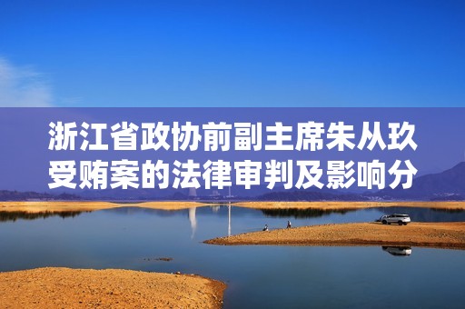 浙江省政协前副主席朱从玖受贿案的法律审判及影响分析