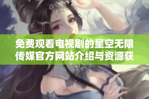 免费观看电视剧的星空无限传媒官方网站介绍与资源获取指南
