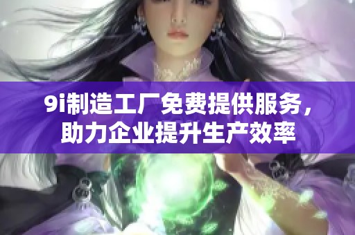 9i制造工厂免费提供服务，助力企业提升生产效率