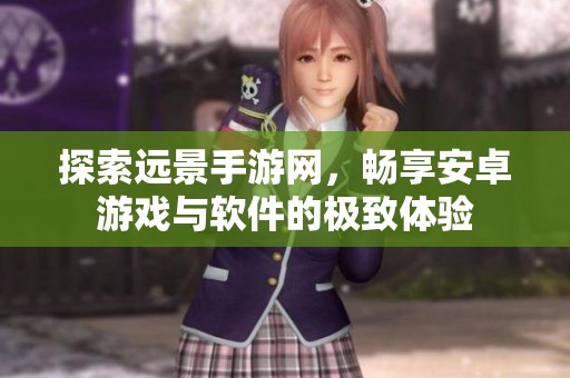 探索远景手游网，畅享安卓游戏与软件的极致体验
