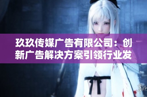 玖玖传媒广告有限公司：创新广告解决方案引领行业发展趋势