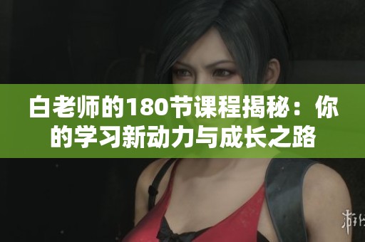 白老师的180节课程揭秘：你的学习新动力与成长之路