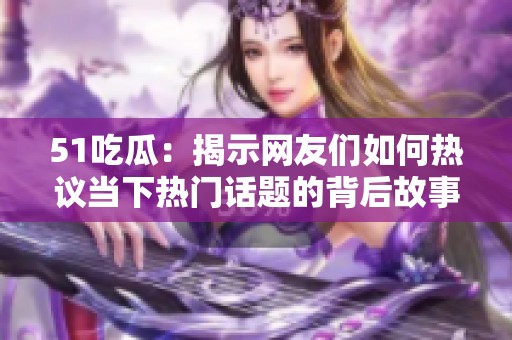 51吃瓜：揭示网友们如何热议当下热门话题的背后故事