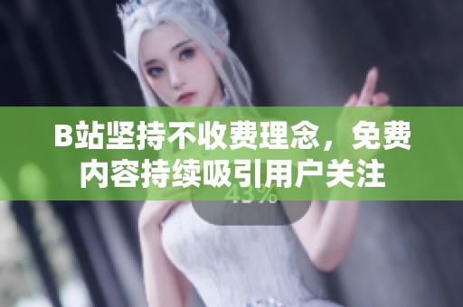 B站坚持不收费理念，免费内容持续吸引用户关注