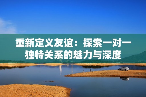 重新定义友谊：探索一对一独特关系的魅力与深度