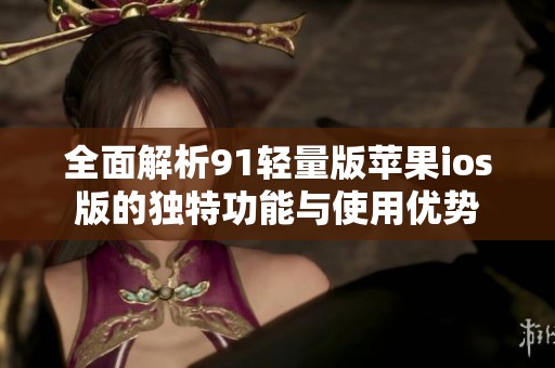 全面解析91轻量版苹果ios版的独特功能与使用优势