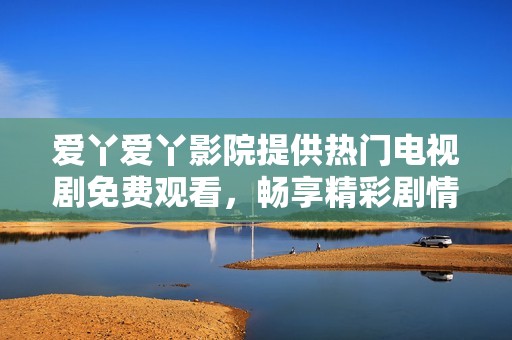 爱丫爱丫影院提供热门电视剧免费观看，畅享精彩剧情时光
