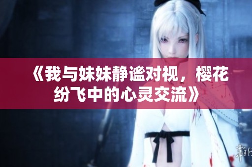 《我与妹妹静谧对视，樱花纷飞中的心灵交流》
