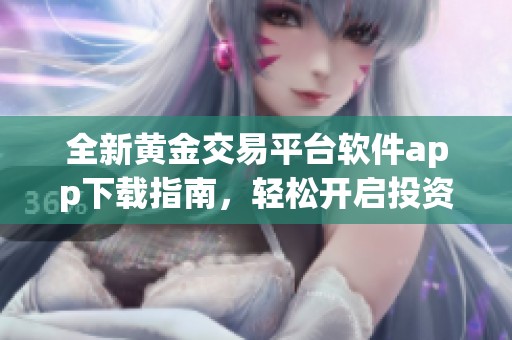全新黄金交易平台软件app下载指南，轻松开启投资之旅