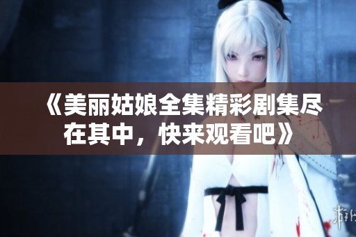 《美丽姑娘全集精彩剧集尽在其中，快来观看吧》