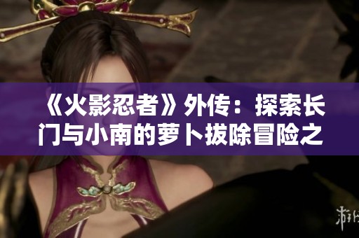 《火影忍者》外传：探索长门与小南的萝卜拔除冒险之旅