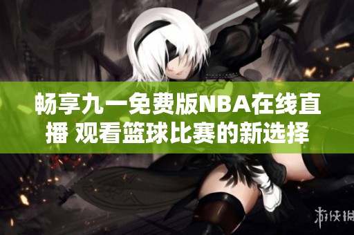 畅享九一免费版NBA在线直播 观看篮球比赛的新选择