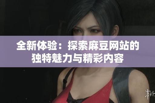 全新体验：探索麻豆网站的独特魅力与精彩内容