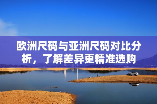 欧洲尺码与亚洲尺码对比分析，了解差异更精准选购