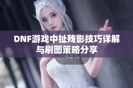 DNF游戏中扯残影技巧详解与刷图策略分享