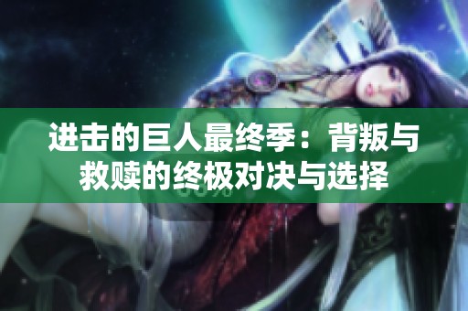 进击的巨人最终季：背叛与救赎的终极对决与选择