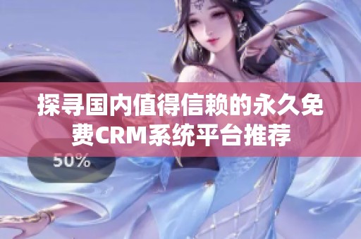 探寻国内值得信赖的永久免费CRM系统平台推荐