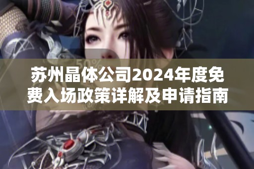苏州晶体公司2024年度免费入场政策详解及申请指南