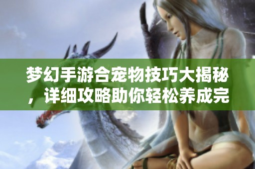 梦幻手游合宠物技巧大揭秘，详细攻略助你轻松养成完美宝宝