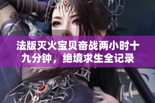 法版灭火宝贝奋战两小时十九分钟，绝境求生全记录